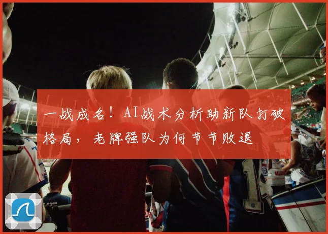 一战成名!AI战术分析助新队打破格局,老牌强队为何节节败退