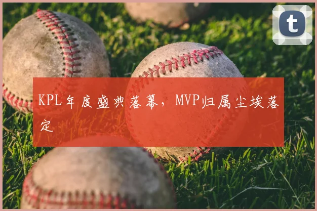 KPL年度盛典落幕,MVP归属尘埃落定