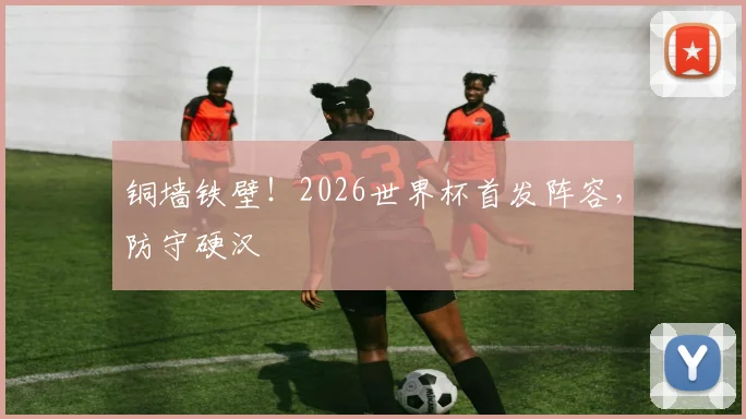 铜墙铁壁!2026世界杯首发阵容,防守硬汉