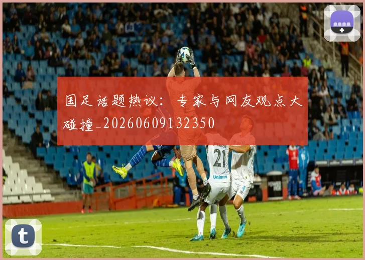 国足话题热议：专家与网友观点大碰撞_20260609132350