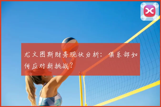 尤文图斯财务现状分析:俱乐部如何应对新挑战?