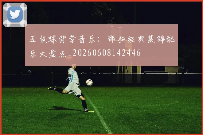 五佳球背景音乐:那些经典集锦配乐大盘点_20260608142446