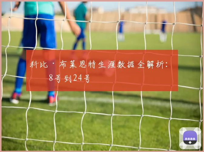 科比·布莱恩特生涯数据全解析:从8号到24号