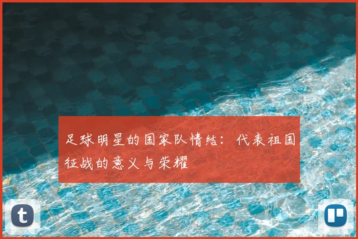 足球明星的国家队情结:代表祖国征战的意义与荣耀