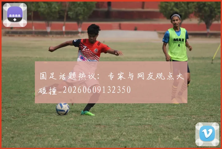 国足话题热议:专家与网友观点大碰撞_20260609132350