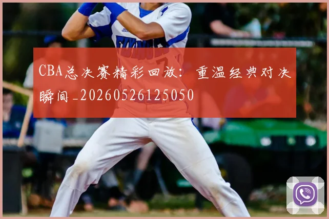 CBA总决赛精彩回放:重温经典对决瞬间_20260526125050