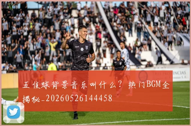 五佳球背景音乐叫什么？热门BGM全揭秘_20260526144458
