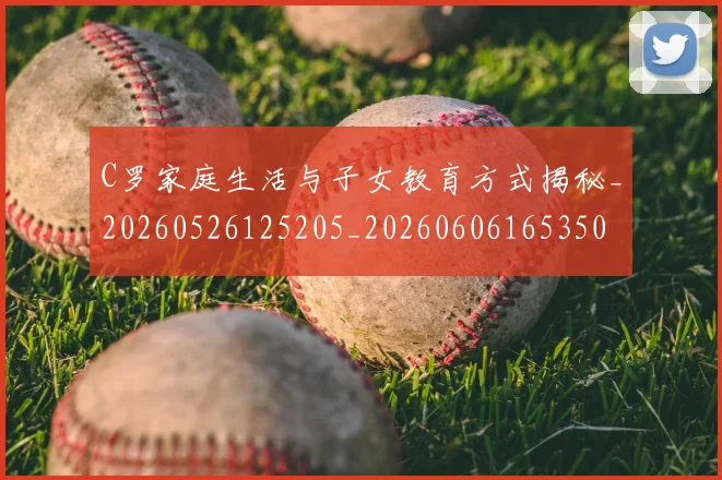 C罗家庭生活与子女教育方式揭秘_20260526125205_20260606165350