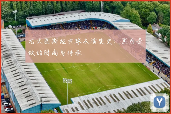 尤文图斯经典球衣演变史：黑白条纹的时尚与传承