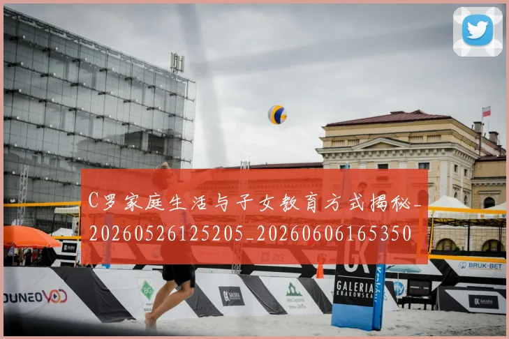 C罗家庭生活与子女教育方式揭秘_20260526125205_20260606165350