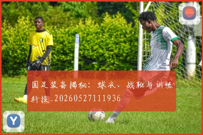国足装备揭秘:球衣、战靴与训练科技_20260527111936