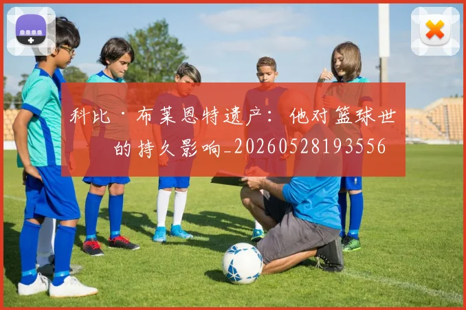 科比·布莱恩特遗产:他对篮球世界的持久影响_20260528193556