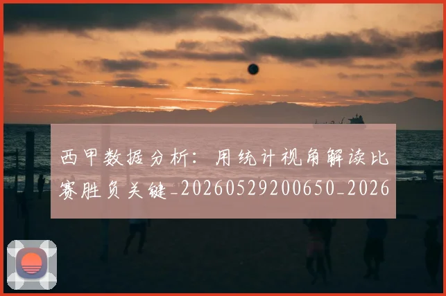 西甲数据分析:用统计视角解读比赛胜负关键_20260529200650_20260610170209
