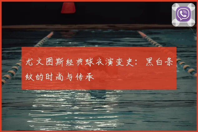 尤文图斯经典球衣演变史:黑白条纹的时尚与传承