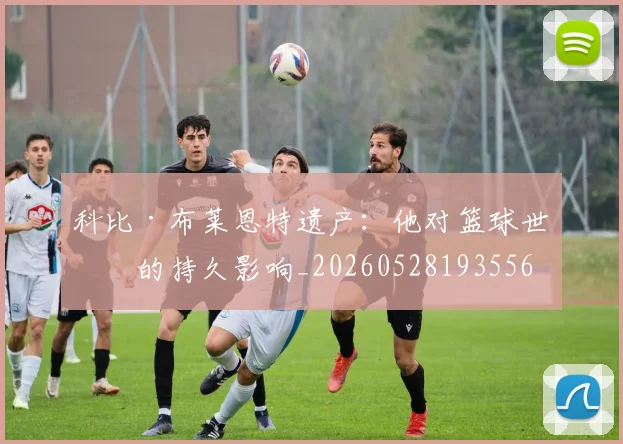 科比·布莱恩特遗产:他对篮球世界的持久影响_20260528193556