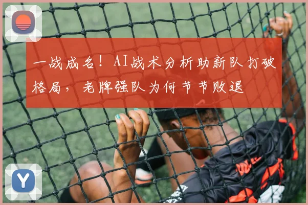 一战成名！AI战术分析助新队打破格局，老牌强队为何节节败退