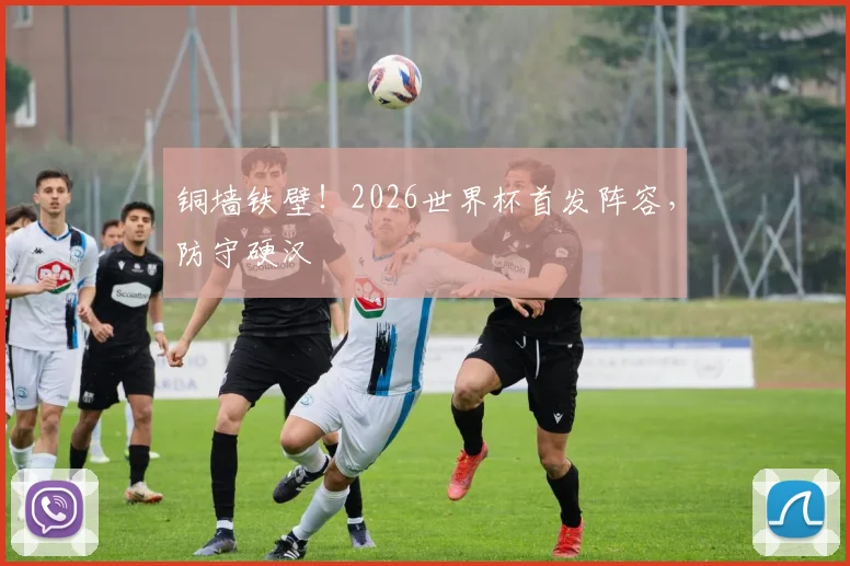 铜墙铁壁!2026世界杯首发阵容,防守硬汉