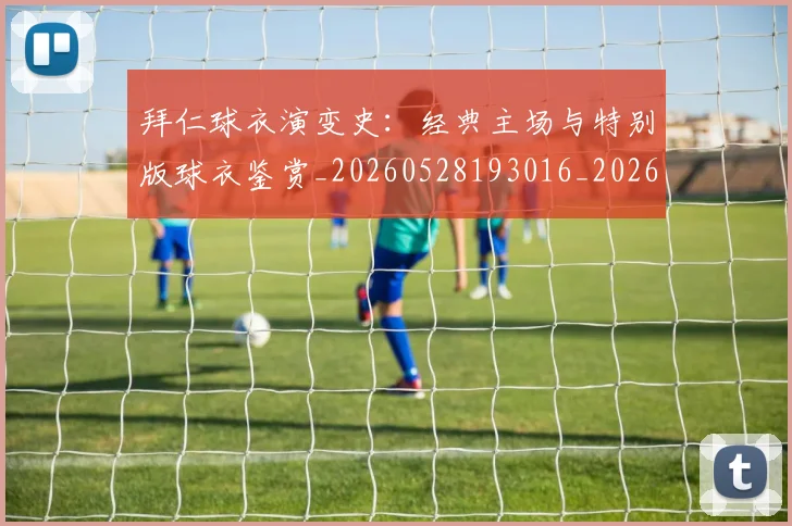 拜仁球衣演变史：经典主场与特别版球衣鉴赏_20260528193016_20260609200553